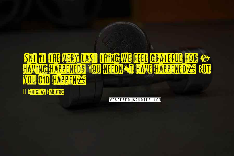 Douglas Harding Quotes: Isnt it the very last thing we feel grateful for - having happened? You needn't have happened. But you did happen.