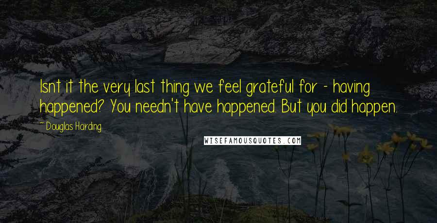 Douglas Harding Quotes: Isnt it the very last thing we feel grateful for - having happened? You needn't have happened. But you did happen.