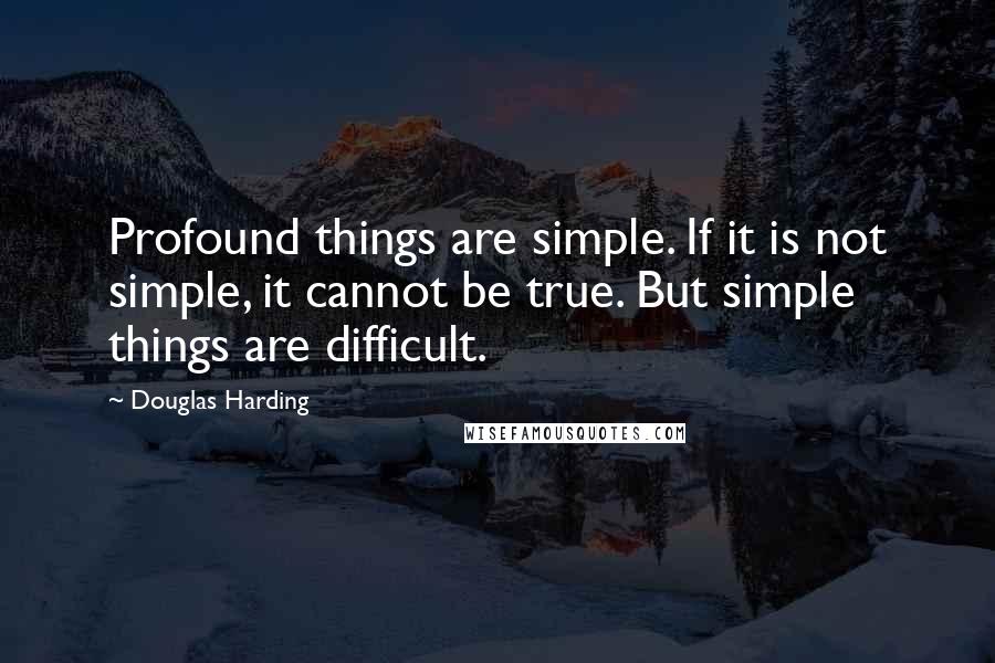 Douglas Harding Quotes: Profound things are simple. If it is not simple, it cannot be true. But simple things are difficult.