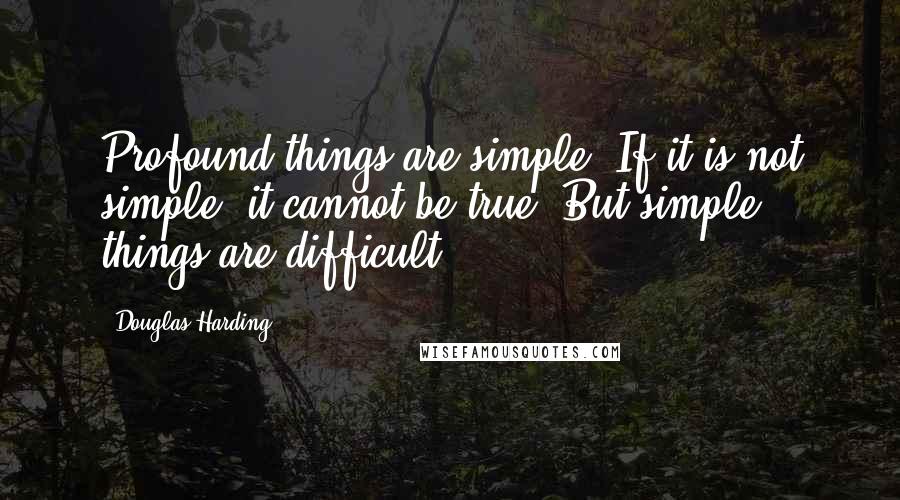 Douglas Harding Quotes: Profound things are simple. If it is not simple, it cannot be true. But simple things are difficult.