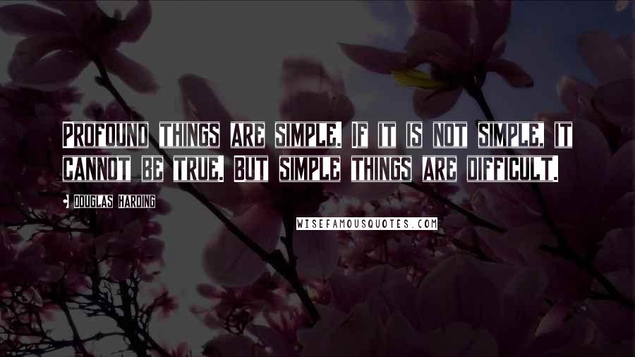 Douglas Harding Quotes: Profound things are simple. If it is not simple, it cannot be true. But simple things are difficult.