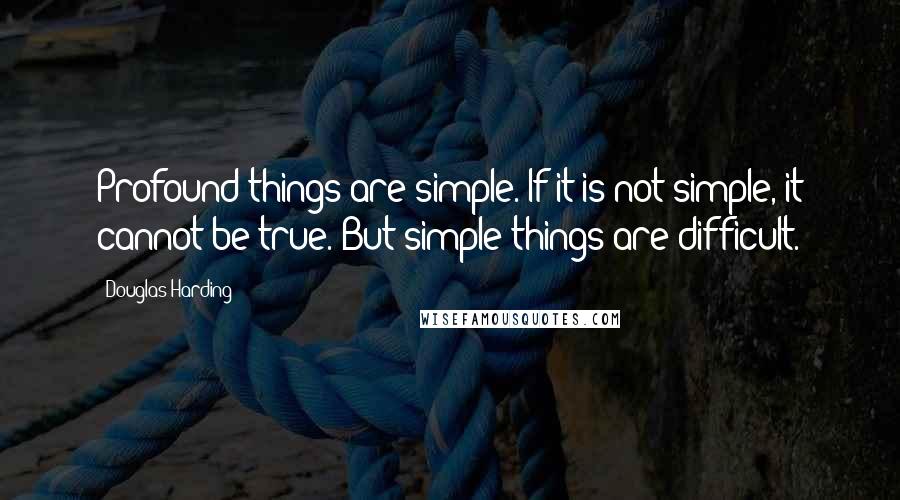 Douglas Harding Quotes: Profound things are simple. If it is not simple, it cannot be true. But simple things are difficult.