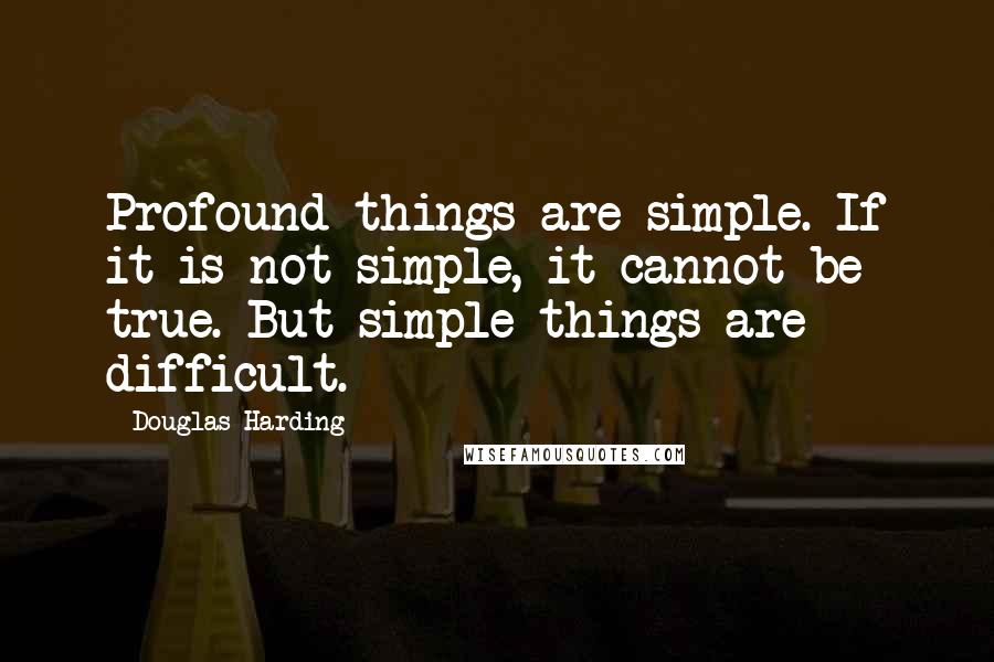 Douglas Harding Quotes: Profound things are simple. If it is not simple, it cannot be true. But simple things are difficult.