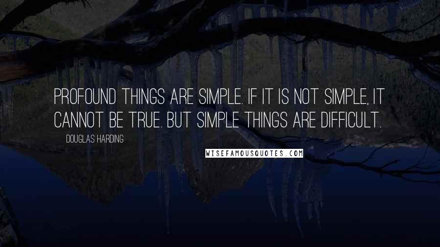 Douglas Harding Quotes: Profound things are simple. If it is not simple, it cannot be true. But simple things are difficult.