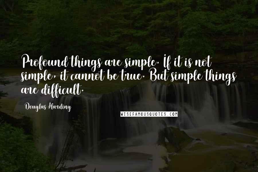 Douglas Harding Quotes: Profound things are simple. If it is not simple, it cannot be true. But simple things are difficult.