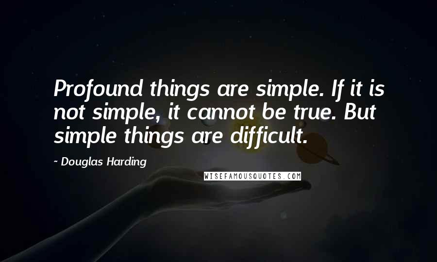 Douglas Harding Quotes: Profound things are simple. If it is not simple, it cannot be true. But simple things are difficult.