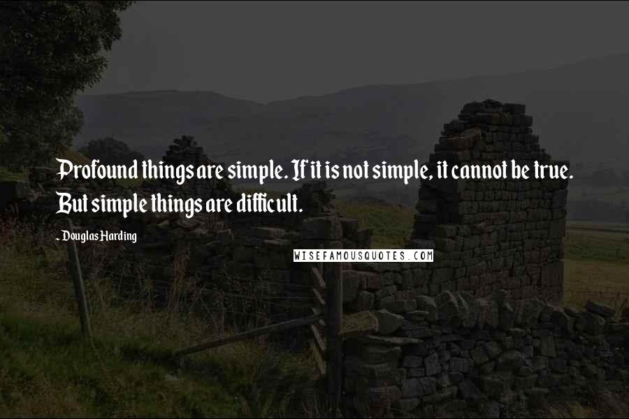 Douglas Harding Quotes: Profound things are simple. If it is not simple, it cannot be true. But simple things are difficult.