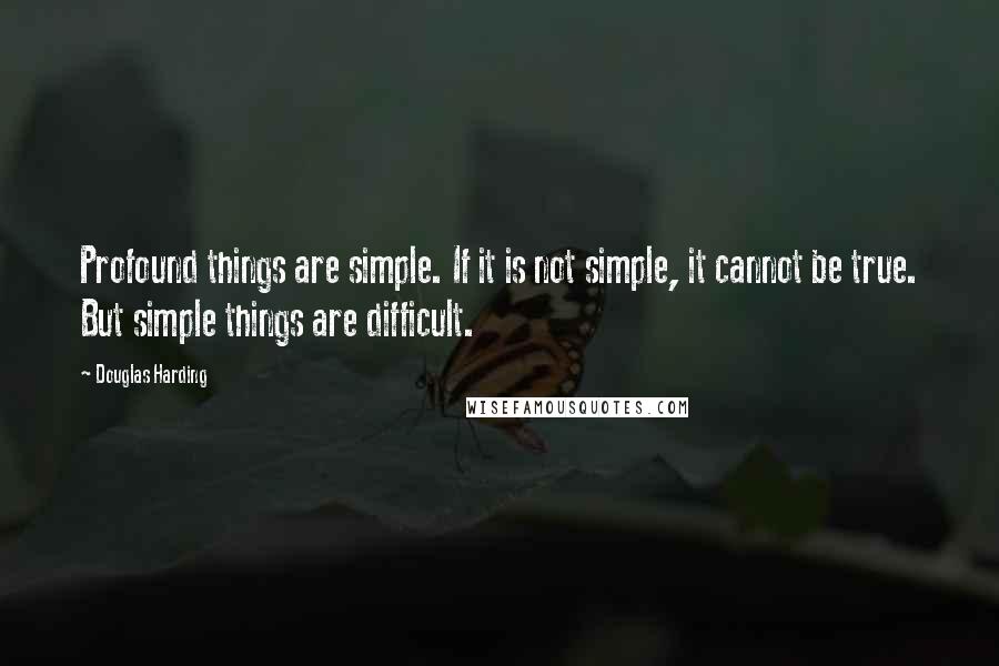 Douglas Harding Quotes: Profound things are simple. If it is not simple, it cannot be true. But simple things are difficult.