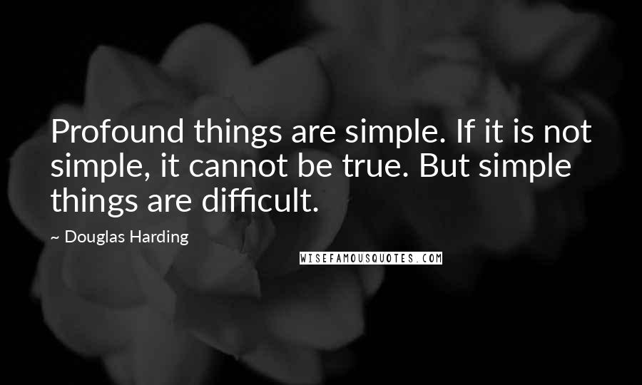 Douglas Harding Quotes: Profound things are simple. If it is not simple, it cannot be true. But simple things are difficult.