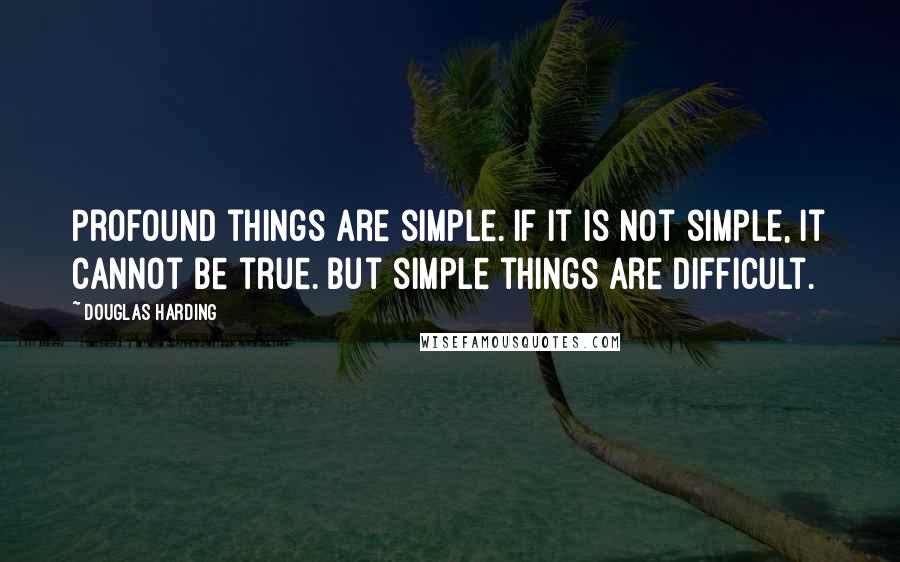 Douglas Harding Quotes: Profound things are simple. If it is not simple, it cannot be true. But simple things are difficult.