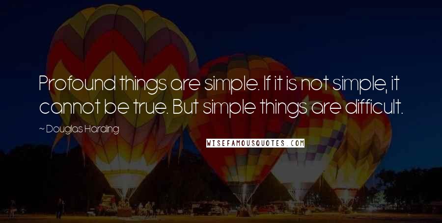 Douglas Harding Quotes: Profound things are simple. If it is not simple, it cannot be true. But simple things are difficult.