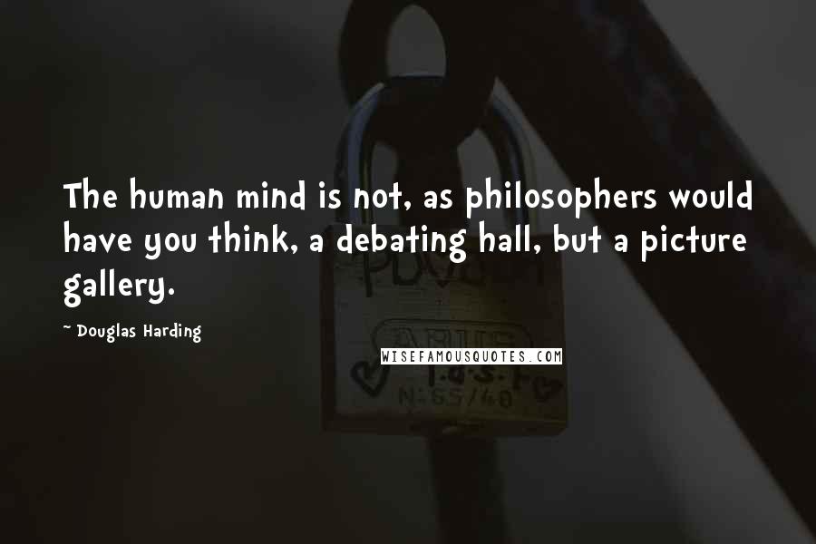 Douglas Harding Quotes: The human mind is not, as philosophers would have you think, a debating hall, but a picture gallery.