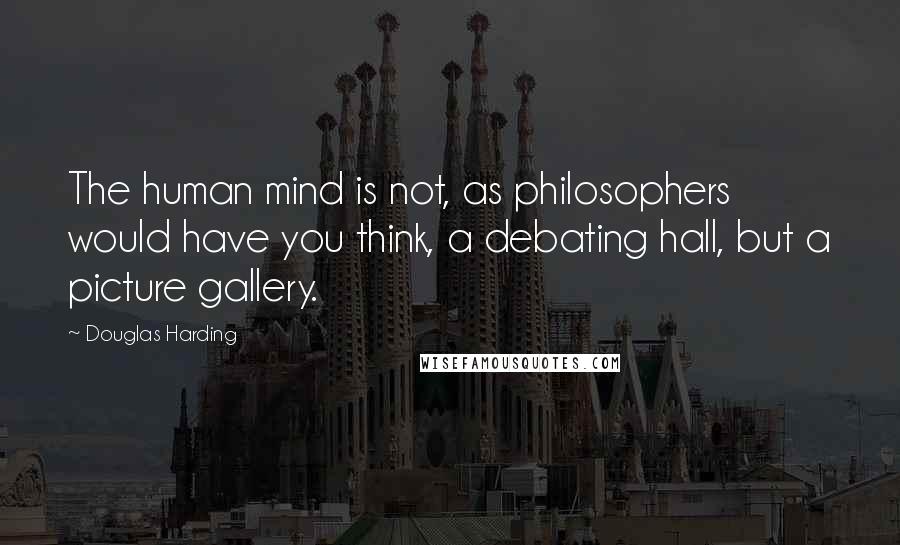 Douglas Harding Quotes: The human mind is not, as philosophers would have you think, a debating hall, but a picture gallery.
