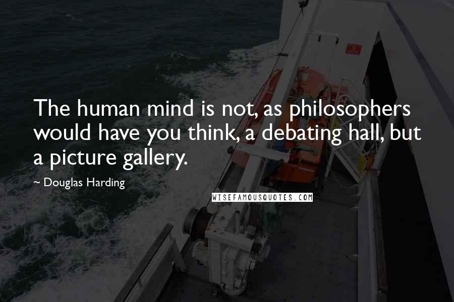Douglas Harding Quotes: The human mind is not, as philosophers would have you think, a debating hall, but a picture gallery.