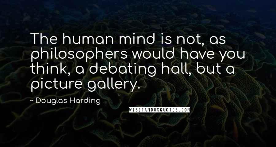Douglas Harding Quotes: The human mind is not, as philosophers would have you think, a debating hall, but a picture gallery.