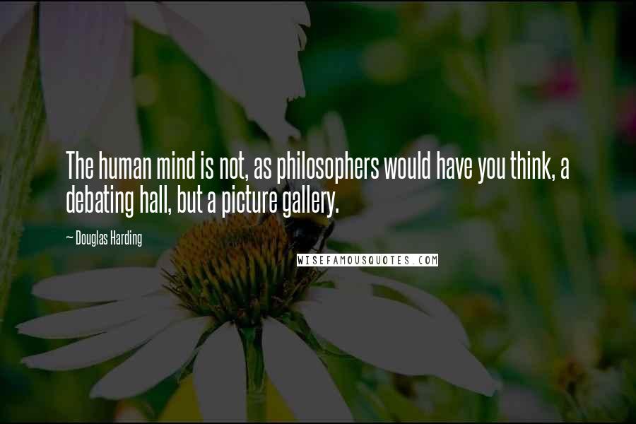 Douglas Harding Quotes: The human mind is not, as philosophers would have you think, a debating hall, but a picture gallery.