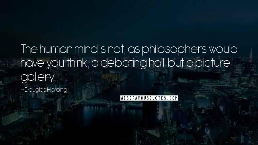 Douglas Harding Quotes: The human mind is not, as philosophers would have you think, a debating hall, but a picture gallery.