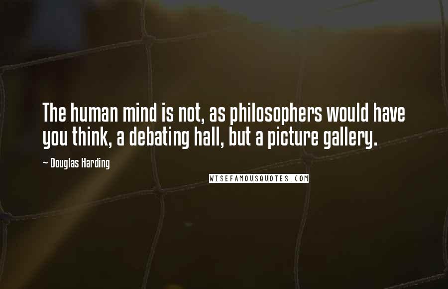 Douglas Harding Quotes: The human mind is not, as philosophers would have you think, a debating hall, but a picture gallery.