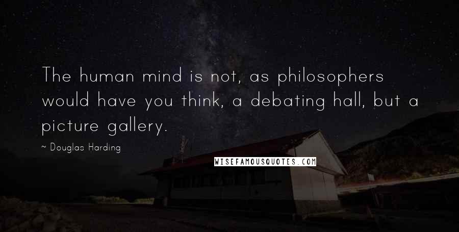 Douglas Harding Quotes: The human mind is not, as philosophers would have you think, a debating hall, but a picture gallery.