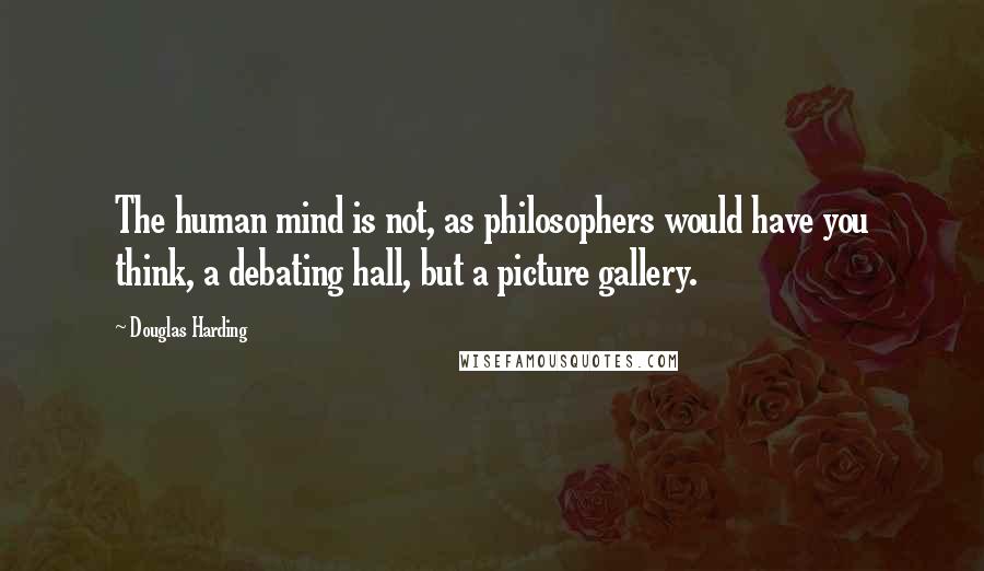 Douglas Harding Quotes: The human mind is not, as philosophers would have you think, a debating hall, but a picture gallery.