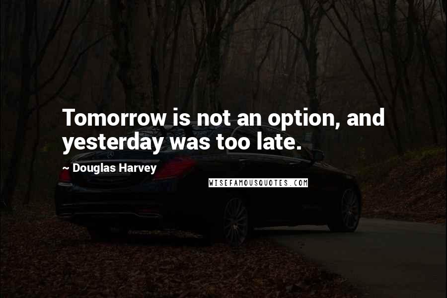 Douglas Harvey Quotes: Tomorrow is not an option, and yesterday was too late.