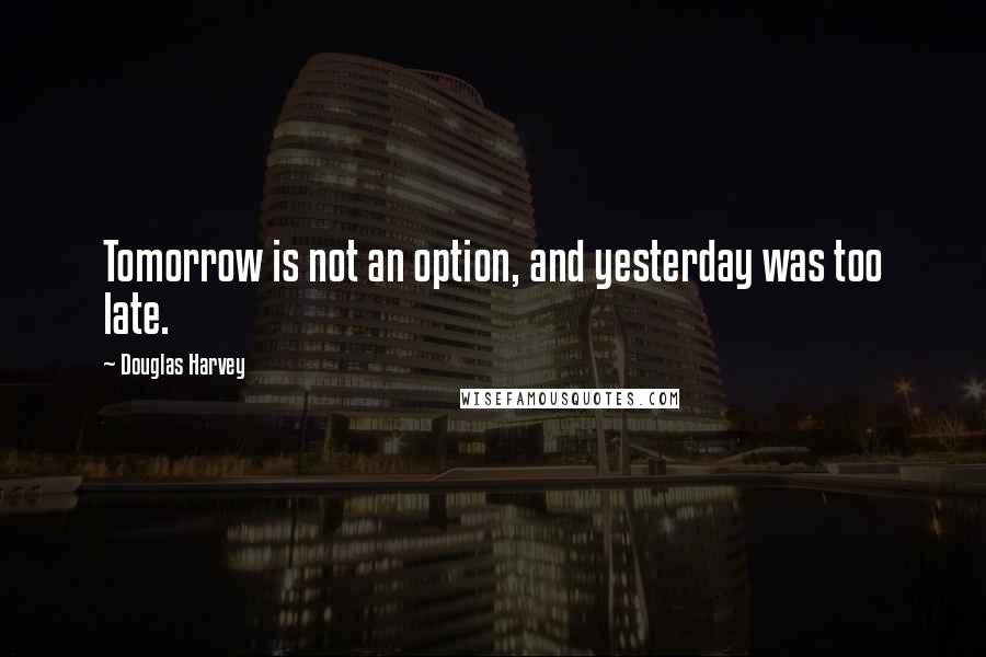 Douglas Harvey Quotes: Tomorrow is not an option, and yesterday was too late.