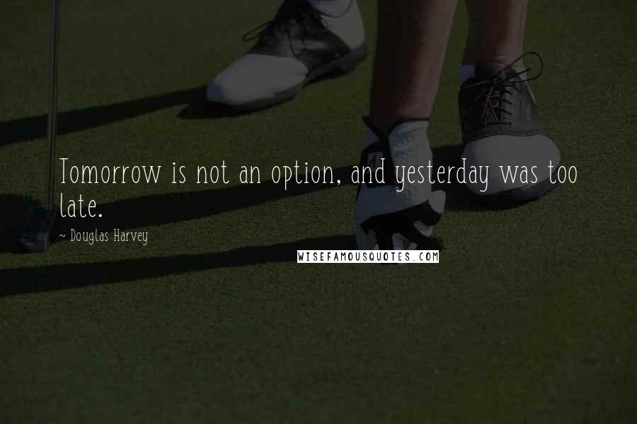 Douglas Harvey Quotes: Tomorrow is not an option, and yesterday was too late.