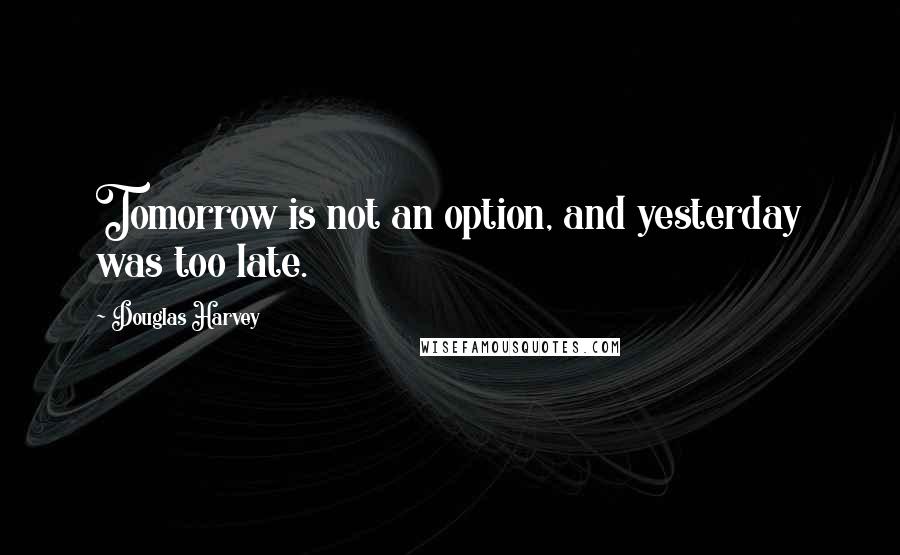 Douglas Harvey Quotes: Tomorrow is not an option, and yesterday was too late.