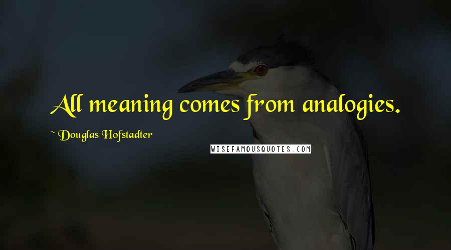 Douglas Hofstadter Quotes: All meaning comes from analogies.