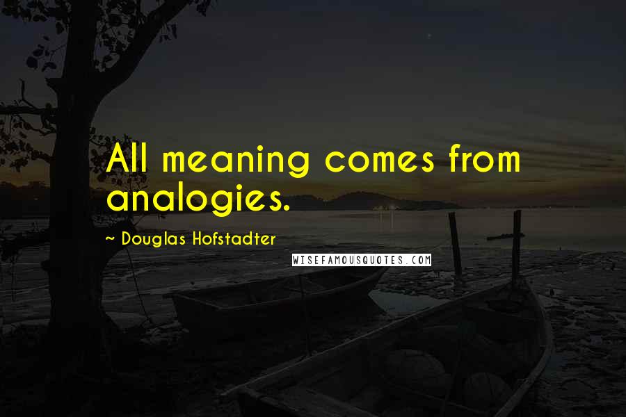 Douglas Hofstadter Quotes: All meaning comes from analogies.