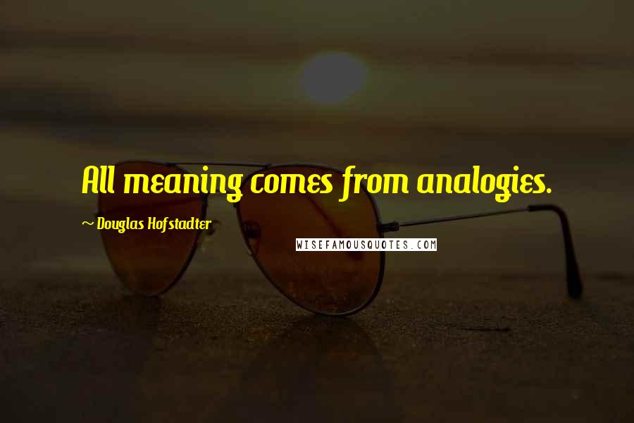 Douglas Hofstadter Quotes: All meaning comes from analogies.