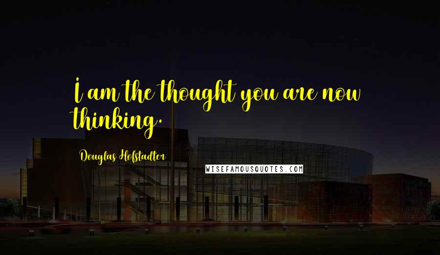 Douglas Hofstadter Quotes: I am the thought you are now thinking.