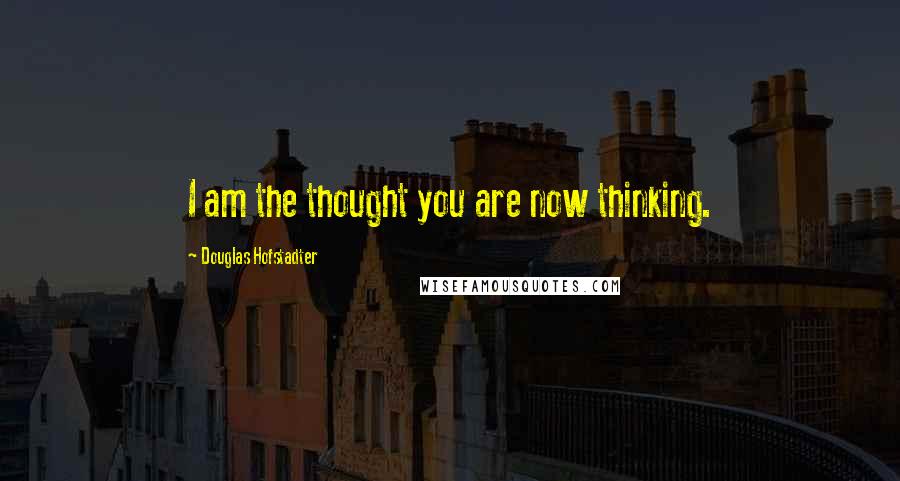 Douglas Hofstadter Quotes: I am the thought you are now thinking.
