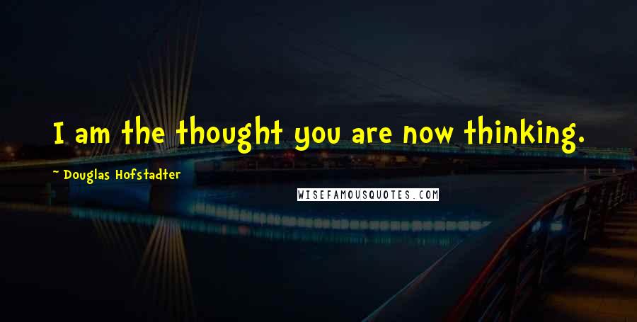 Douglas Hofstadter Quotes: I am the thought you are now thinking.