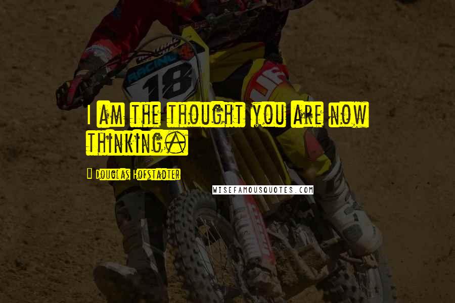 Douglas Hofstadter Quotes: I am the thought you are now thinking.