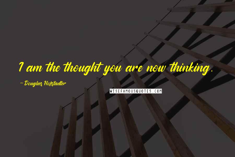 Douglas Hofstadter Quotes: I am the thought you are now thinking.
