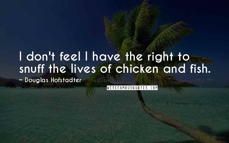 Douglas Hofstadter Quotes: I don't feel I have the right to snuff the lives of chicken and fish.