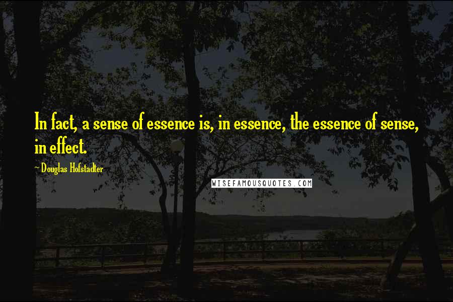 Douglas Hofstadter Quotes: In fact, a sense of essence is, in essence, the essence of sense, in effect.
