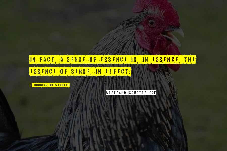 Douglas Hofstadter Quotes: In fact, a sense of essence is, in essence, the essence of sense, in effect.