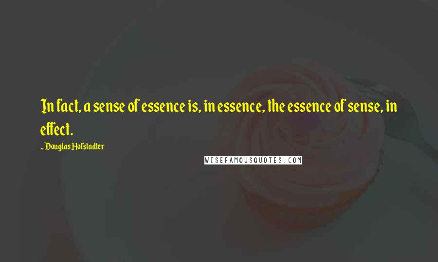 Douglas Hofstadter Quotes: In fact, a sense of essence is, in essence, the essence of sense, in effect.