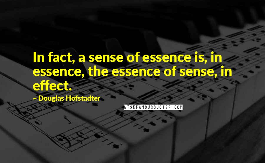 Douglas Hofstadter Quotes: In fact, a sense of essence is, in essence, the essence of sense, in effect.