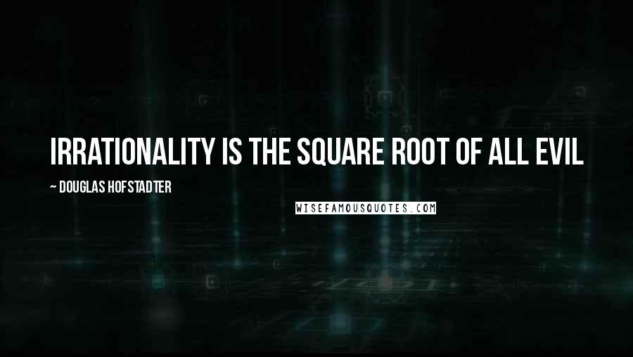 Douglas Hofstadter Quotes: Irrationality is the square root of all evil