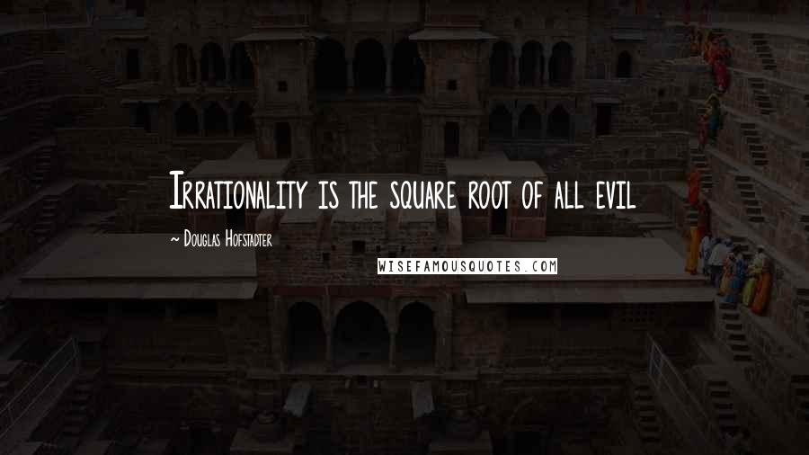 Douglas Hofstadter Quotes: Irrationality is the square root of all evil