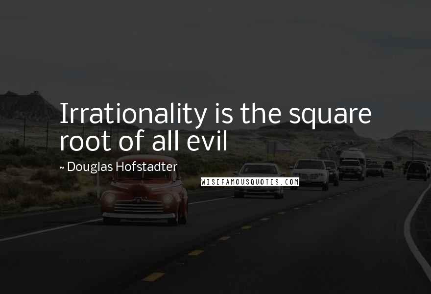 Douglas Hofstadter Quotes: Irrationality is the square root of all evil