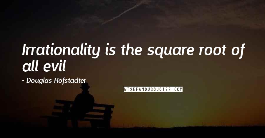 Douglas Hofstadter Quotes: Irrationality is the square root of all evil