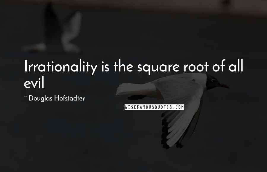 Douglas Hofstadter Quotes: Irrationality is the square root of all evil