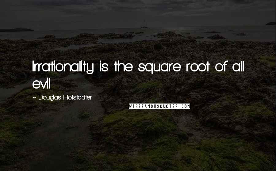 Douglas Hofstadter Quotes: Irrationality is the square root of all evil