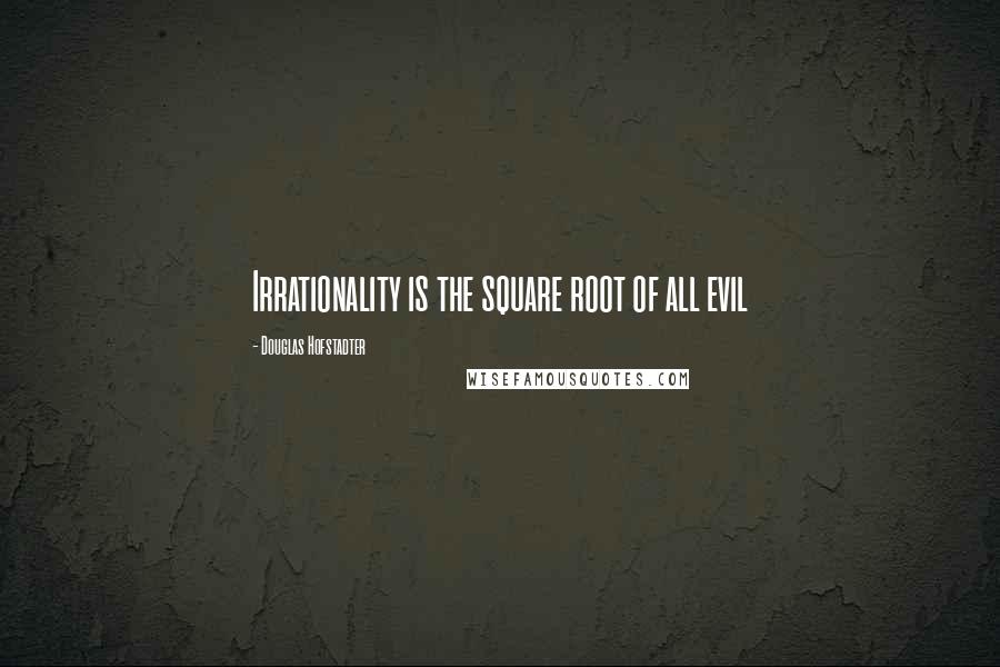 Douglas Hofstadter Quotes: Irrationality is the square root of all evil