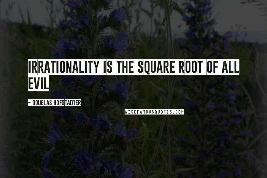 Douglas Hofstadter Quotes: Irrationality is the square root of all evil