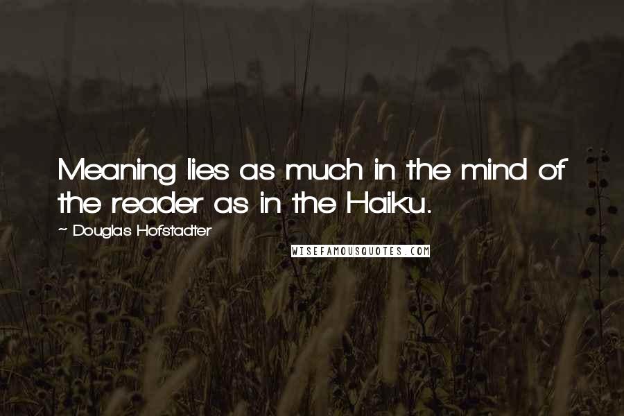 Douglas Hofstadter Quotes: Meaning lies as much in the mind of the reader as in the Haiku.